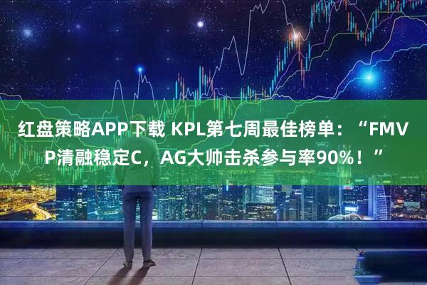 红盘策略APP下载 KPL第七周最佳榜单：“FMVP清融稳定C，AG大帅击杀参与率90%！”