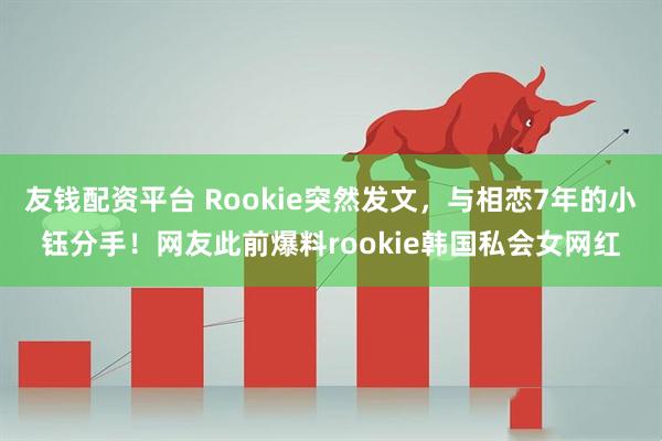 友钱配资平台 Rookie突然发文，与相恋7年的小钰分手！网友此前爆料rookie韩国私会女网红
