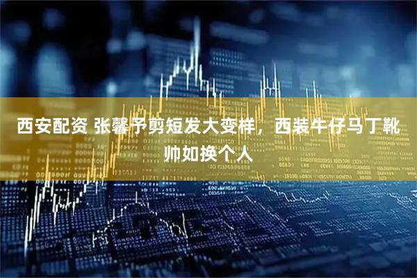 西安配资 张馨予剪短发大变样，西装牛仔马丁靴帅如换个人