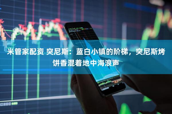 米管家配资 突尼斯：蓝白小镇的阶梯，突尼斯烤饼香混着地中海浪声