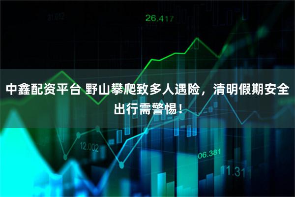 中鑫配资平台 野山攀爬致多人遇险，清明假期安全出行需警惕！
