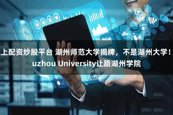 线上配资炒股平台 湖州师范大学揭牌，不是湖州大学！Huzhou University让路湖州学院
