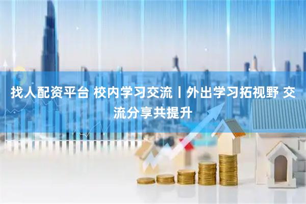 找人配资平台 校内学习交流丨外出学习拓视野 交流分享共提升