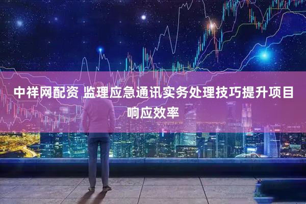 中祥网配资 监理应急通讯实务处理技巧提升项目响应效率