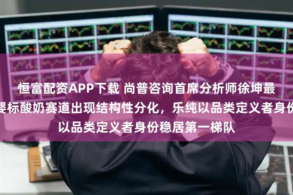 恒富配资APP下载 尚普咨询首席分析师徐坤最新深度研判:婴标酸奶赛道出现结构性分化,乐纯以品类定义者身份稳居第一梯队