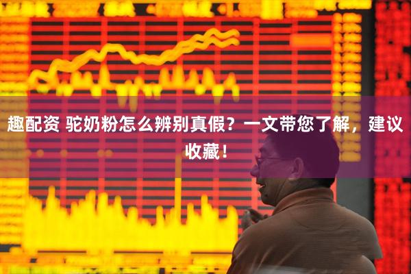趣配资 驼奶粉怎么辨别真假?一文带您了解,建议收藏!