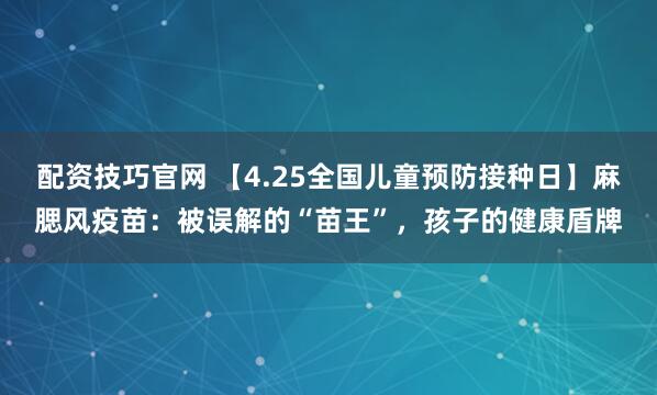配资技巧官网 【4.25全国儿童预防接种日】麻腮风疫苗:被误解的“苗王”,孩子的健康盾牌