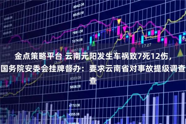 金点策略平台 云南元阳发生车祸致7死12伤，国务院安委会挂牌督办：要求云南省对事故提级调查