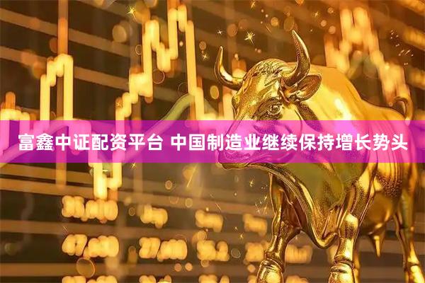 富鑫中证配资平台 中国制造业继续保持增长势头