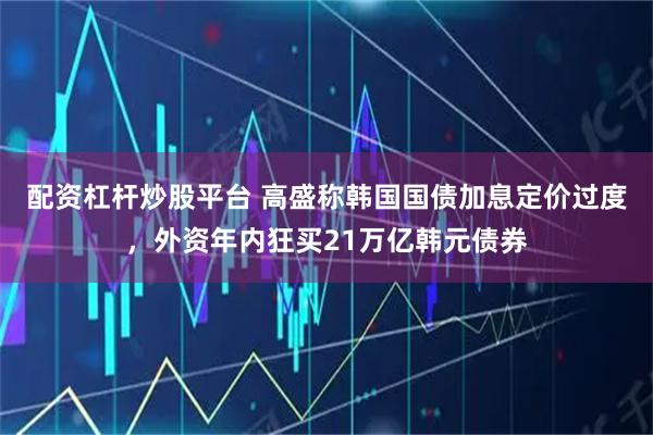 配资杠杆炒股平台 高盛称韩国国债加息定价过度,外资年内狂买21万亿韩元债券