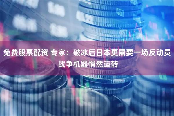 免费股票配资 专家：破冰后日本更需要一场反动员 战争机器悄然运转
