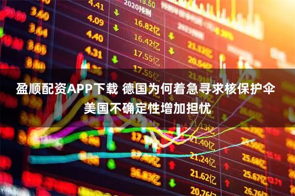 盈顺配资APP下载 德国为何着急寻求核保护伞 美国不确定性增加担忧
