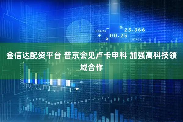 金信达配资平台 普京会见卢卡申科 加强高科技领域合作