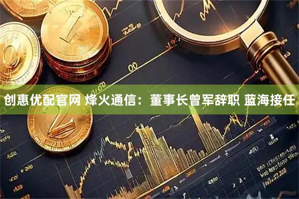 创惠优配官网 烽火通信：董事长曾军辞职 蓝海接任