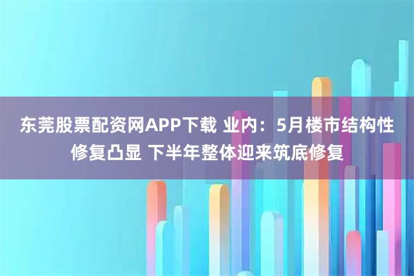 东莞股票配资网APP下载 业内：5月楼市结构性修复凸显 下半年整体迎来筑底修复