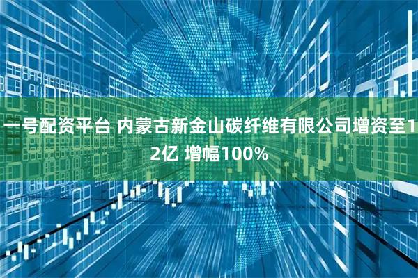 一号配资平台 内蒙古新金山碳纤维有限公司增资至12亿 增幅100%