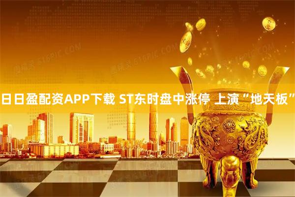 日日盈配资APP下载 ST东时盘中涨停 上演“地天板”